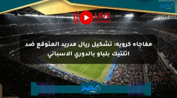 مفاجأة كروية: تشكيل ريال مدريد المتوقع ضد أتلتيك بلباو بالدوري الإسباني